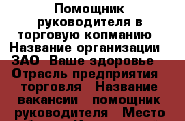 Помощник руководителя в торговую копманию › Название организации ­ ЗАО “Ваше здоровье“ › Отрасль предприятия ­ торговля › Название вакансии ­ помощник руководителя › Место работы ­ Калининский › Подчинение ­ руководителю › Возраст от ­ 18 › Возраст до ­ 65 - Тюменская обл., Тюмень г. Работа » Вакансии   . Тюменская обл.,Тюмень г.